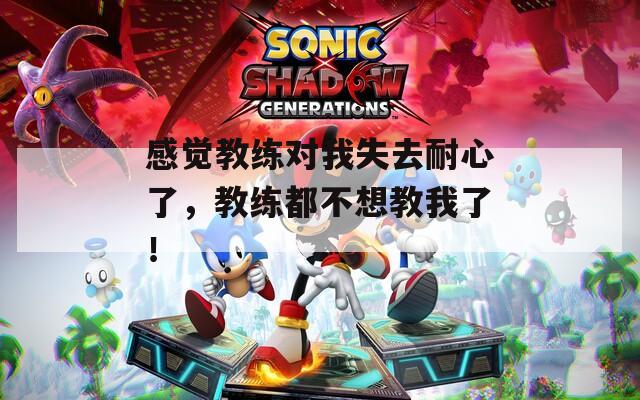 感觉教练对我失去耐心了，教练都不想教我了！