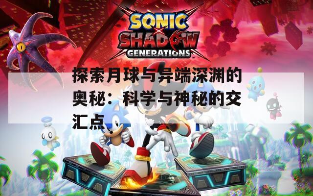 探索月球与异端深渊的奥秘：科学与神秘的交汇点