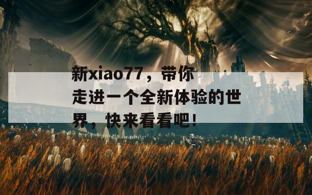 新xiao77，带你走进一个全新体验的世界，快来看看吧！