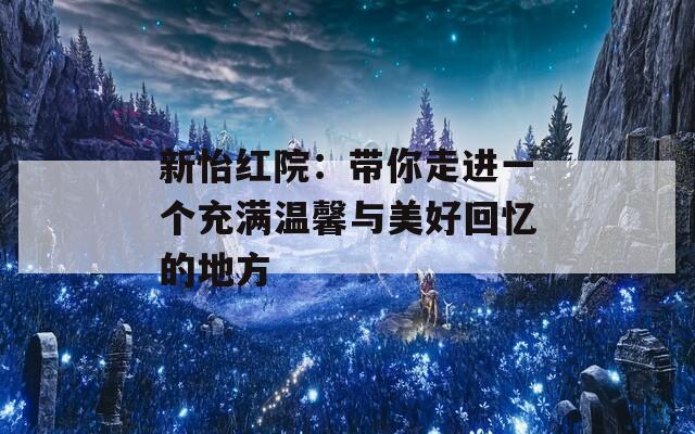 新怡红院：带你走进一个充满温馨与美好回忆的地方