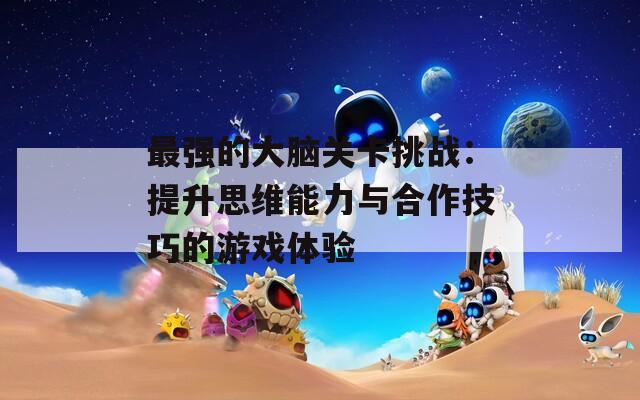 最强的大脑关卡挑战：提升思维能力与合作技巧的游戏体验