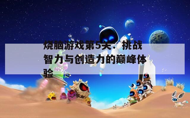 烧脑游戏第5关：挑战智力与创造力的巅峰体验