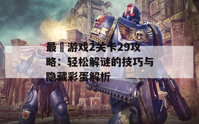 最囧游戏2关卡29攻略：轻松解谜的技巧与隐藏彩蛋解析