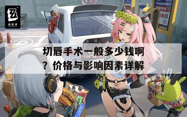 切唇手术一般多少钱啊？价格与影响因素详解
