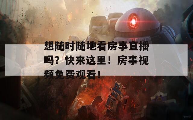 想随时随地看房事直播吗？快来这里！房事视频免费观看！