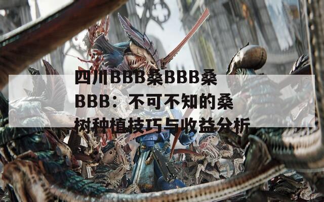 四川BBB桑BBB桑BBB：不可不知的桑树种植技巧与收益分析