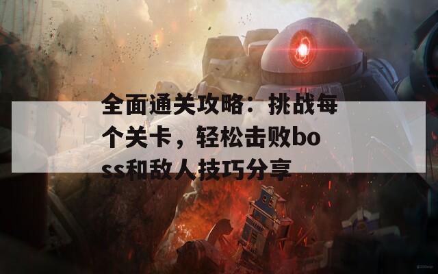 全面通关攻略：挑战每个关卡，轻松击败boss和敌人技巧分享