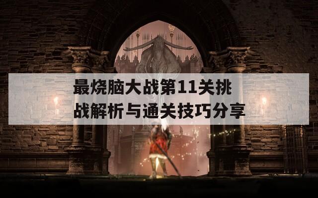 最烧脑大战第11关挑战解析与通关技巧分享