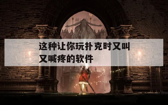 这种让你玩扑克时又叫又喊疼的软件