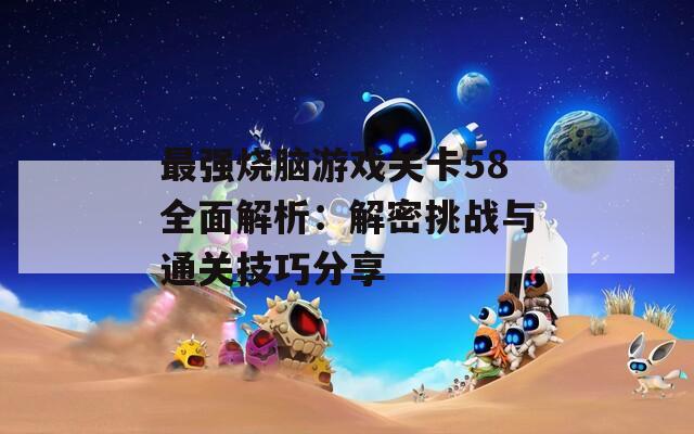 最强烧脑游戏关卡58全面解析：解密挑战与通关技巧分享