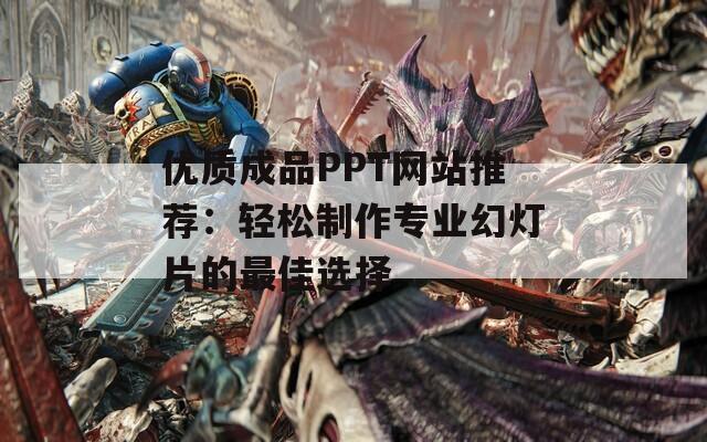 优质成品PPT网站推荐：轻松制作专业幻灯片的最佳选择