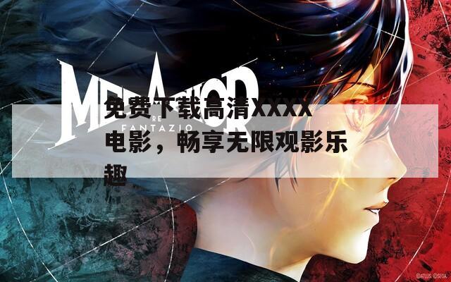 免费下载高清XXXX电影，畅享无限观影乐趣