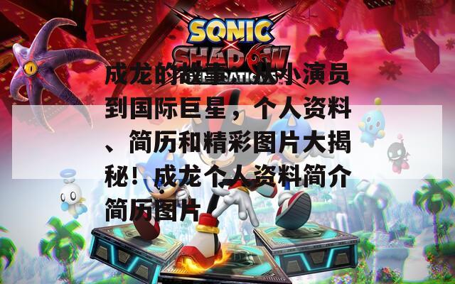成龙的故事：从小演员到国际巨星，个人资料、简历和精彩图片大揭秘！成龙个人资料简介简历图片