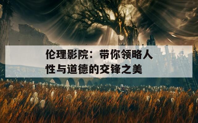 伦理影院：带你领略人性与道德的交锋之美