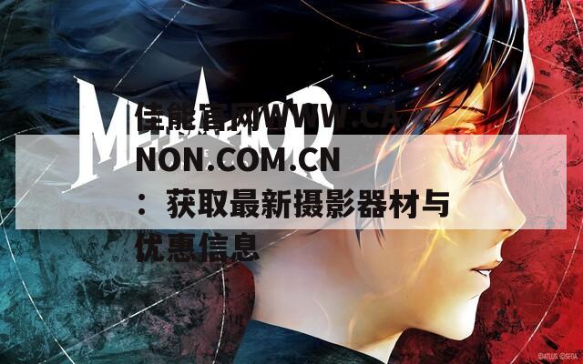 佳能官网WWW.CANON.COM.CN：获取最新摄影器材与优惠信息