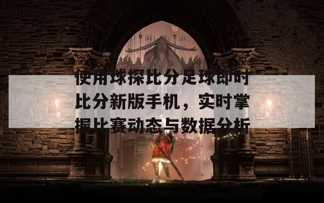使用球探比分足球即时比分新版手机，实时掌握比赛动态与数据分析