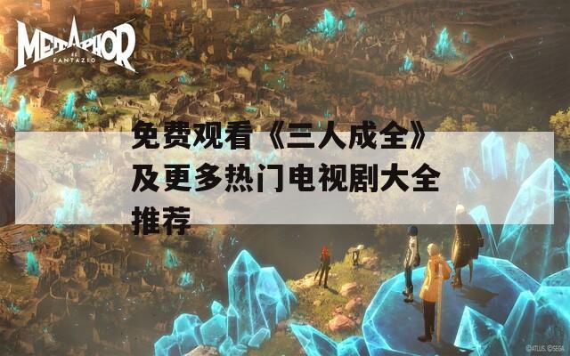 免费观看《三人成全》及更多热门电视剧大全推荐