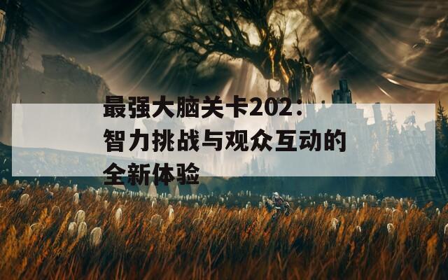 最强大脑关卡202：智力挑战与观众互动的全新体验