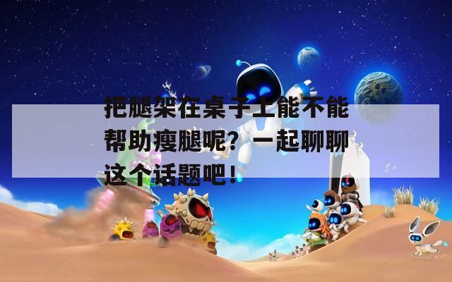 把腿架在桌子上能不能帮助瘦腿呢？一起聊聊这个话题吧！
