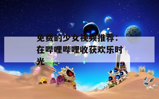 免费的少女视频推荐：在哔哩哔哩收获欢乐时光