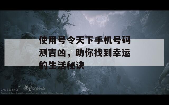 使用号令天下手机号码测吉凶，助你找到幸运的生活秘诀