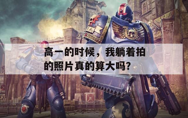 高一的时候，我躺着拍的照片真的算大吗？