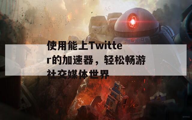 使用能上Twitter的加速器，轻松畅游社交媒体世界