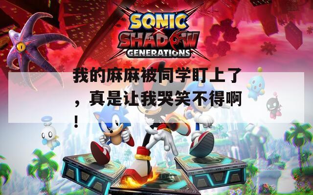 我的麻麻被同学盯上了，真是让我哭笑不得啊！