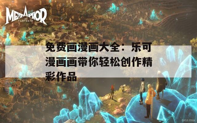 免费画漫画大全：乐可漫画画带你轻松创作精彩作品