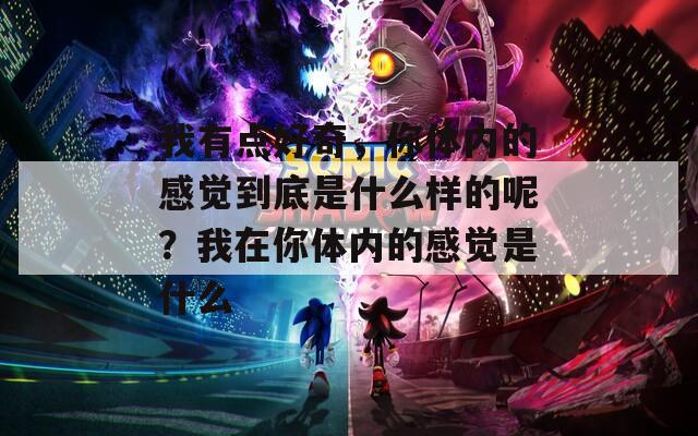 我有点好奇，你体内的感觉到底是什么样的呢？我在你体内的感觉是什么