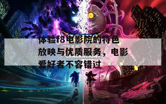 体验f8电影院的特色放映与优质服务，电影爱好者不容错过