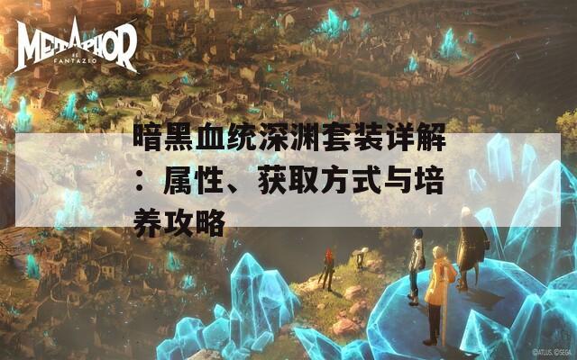 暗黑血统深渊套装详解：属性、获取方式与培养攻略