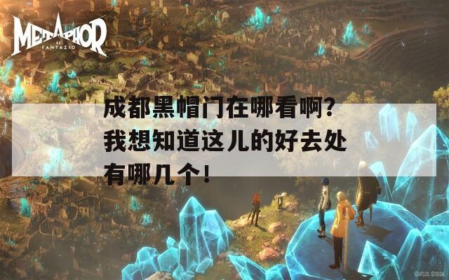 成都黑帽门在哪看啊？我想知道这儿的好去处有哪几个！