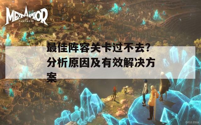 最佳阵容关卡过不去？分析原因及有效解决方案