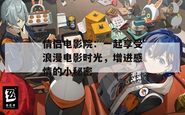 情侣电影院：一起享受浪漫电影时光，增进感情的小秘密