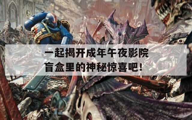 一起揭开成年午夜影院盲盒里的神秘惊喜吧！