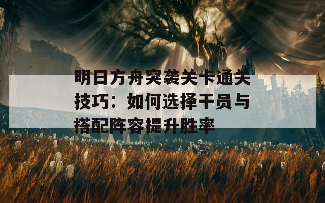 明日方舟突袭关卡通关技巧：如何选择干员与搭配阵容提升胜率