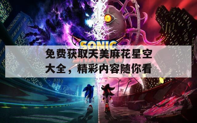 免费获取天美麻花星空大全，精彩内容随你看
