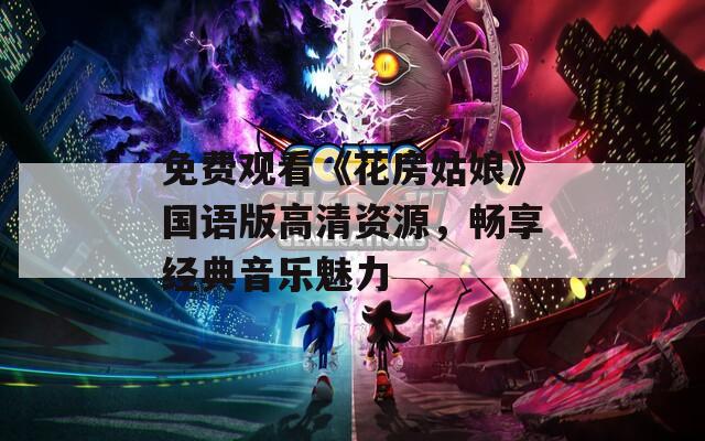 免费观看《花房姑娘》国语版高清资源，畅享经典音乐魅力