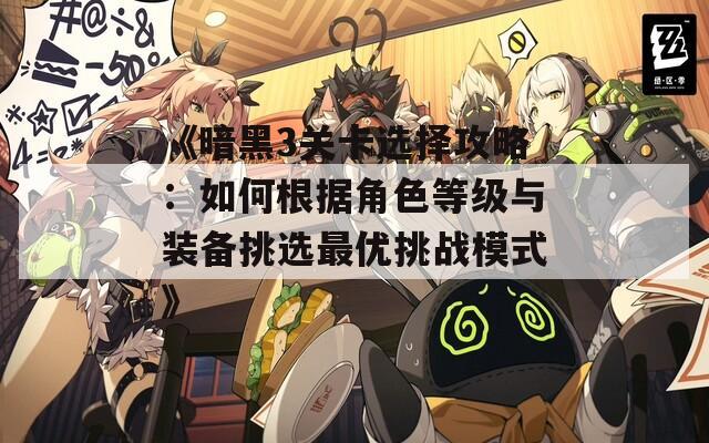 《暗黑3关卡选择攻略：如何根据角色等级与装备挑选最优挑战模式》