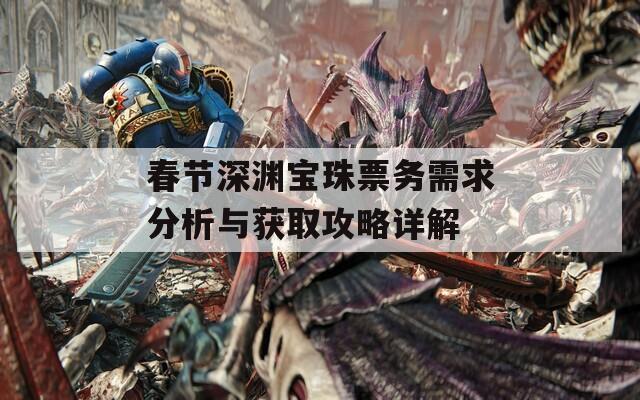 春节深渊宝珠票务需求分析与获取攻略详解