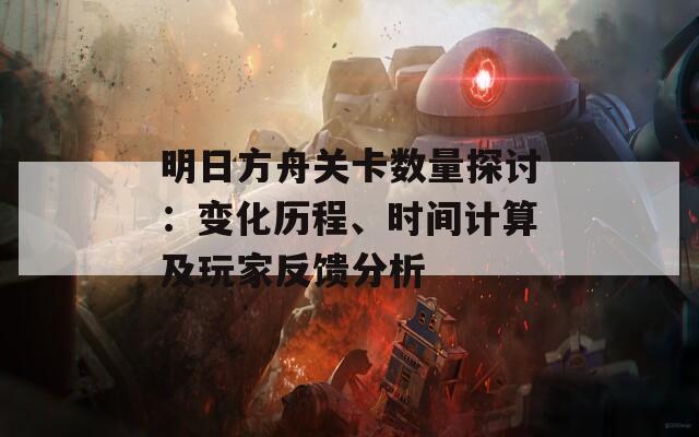 明日方舟关卡数量探讨：变化历程、时间计算及玩家反馈分析