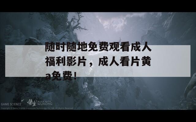 随时随地免费观看成人福利影片，成人看片黄a免费！