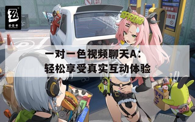 一对一色视频聊天A：轻松享受真实互动体验