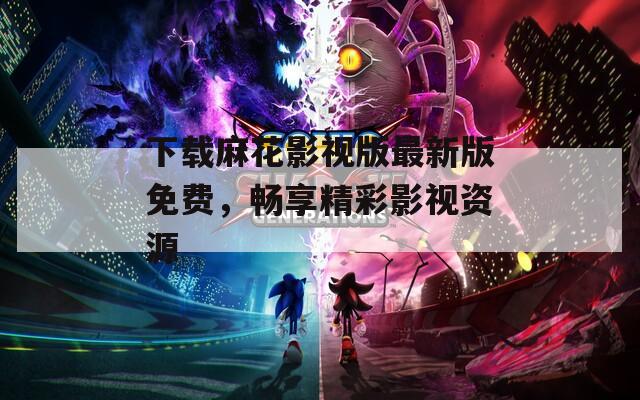 下载麻花影视版最新版免费，畅享精彩影视资源