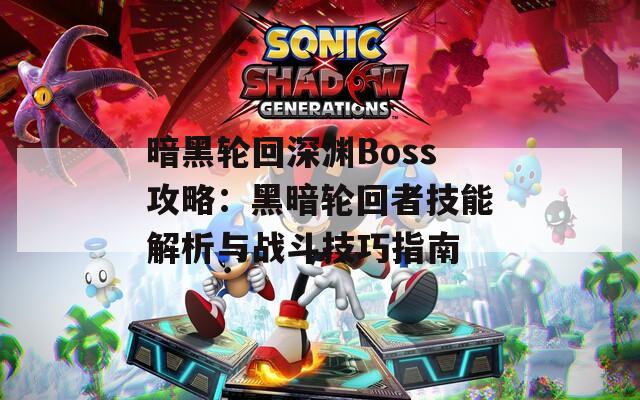 暗黑轮回深渊Boss攻略：黑暗轮回者技能解析与战斗技巧指南