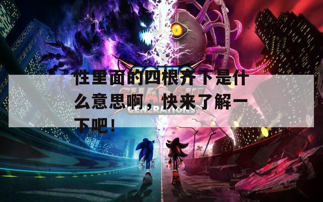 性里面的四根齐下是什么意思啊，快来了解一下吧！
