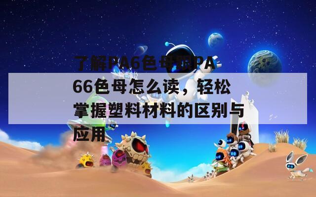 了解PA6色母跟PA66色母怎么读，轻松掌握塑料材料的区别与应用