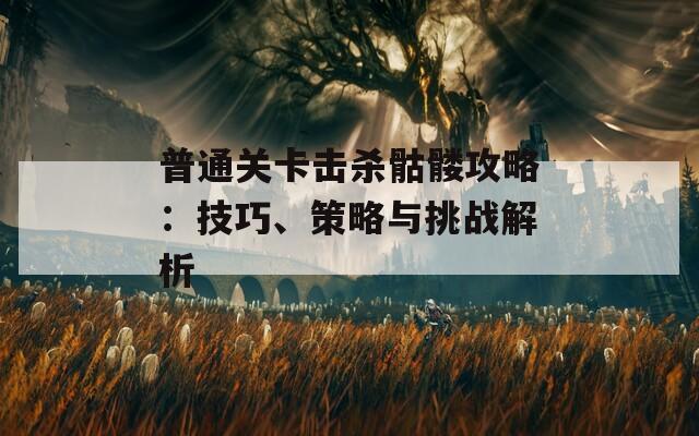 普通关卡击杀骷髅攻略：技巧、策略与挑战解析