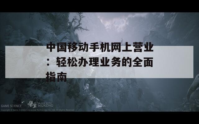 中国移动手机网上营业：轻松办理业务的全面指南